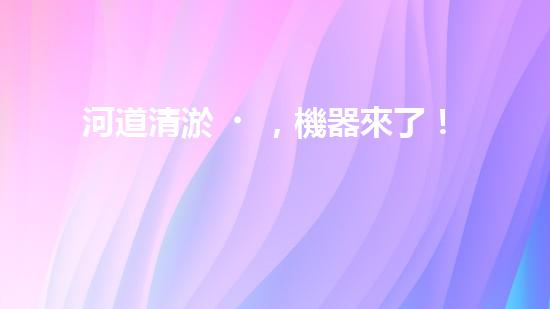 河道清淤，機器來了！
